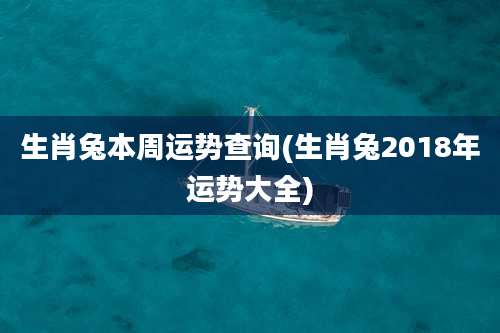 生肖兔本周运势查询(生肖兔2018年运势大全)