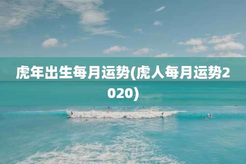 虎年出生每月运势(虎人每月运势2020)
