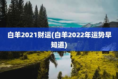 白羊2021财运(白羊2022年运势早知道)