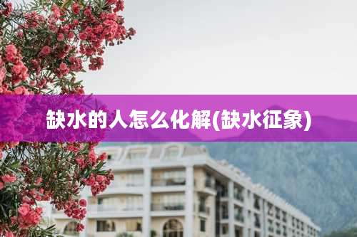 缺水的人怎么化解(缺水征象)