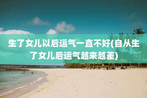 生了女儿以后运气一直不好(自从生了女儿后运气越来越差)