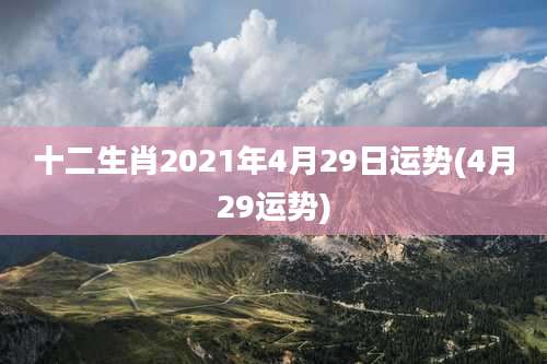 十二生肖2021年4月29日运势(4月29运势)