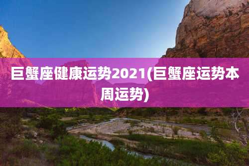 巨蟹座健康运势2021(巨蟹座运势本周运势)