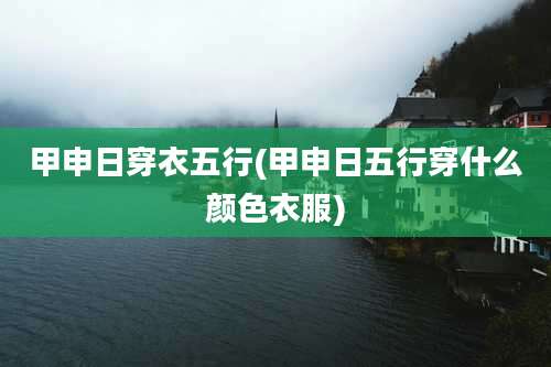 甲申日穿衣五行(甲申日五行穿什么颜色衣服)