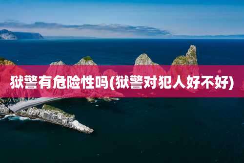 狱警有危险性吗(狱警对犯人好不好)