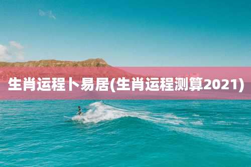 生肖运程卜易居(生肖运程测算2021)