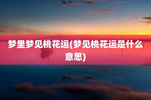 梦里梦见桃花运(梦见桃花运是什么意思)