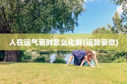 人在运气衰时怎么化解(运势衰微)