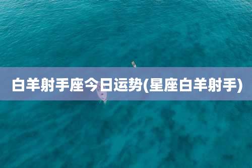 白羊射手座今日运势(星座白羊射手)