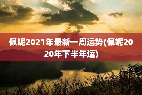佩妮2021年最新一周运势(佩妮2020年下半年运)