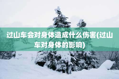 过山车会对身体造成什么伤害(过山车对身体的影响)
