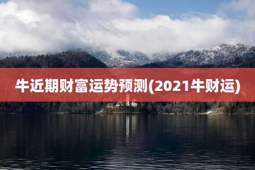 牛近期财富运势预测(2021牛财运)