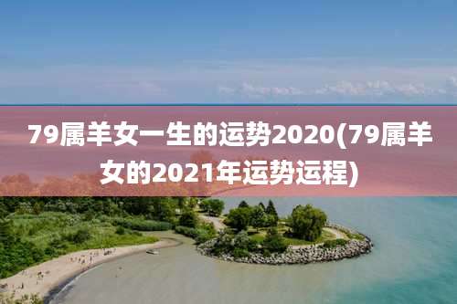 79属羊女一生的运势2020(79属羊女的2021年运势运程)
