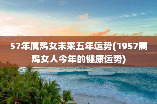 57年属鸡女未来五年运势(1957属鸡女人今年的健康运势)