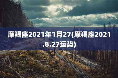 摩羯座2021年1月27(摩羯座2021.8.27运势)