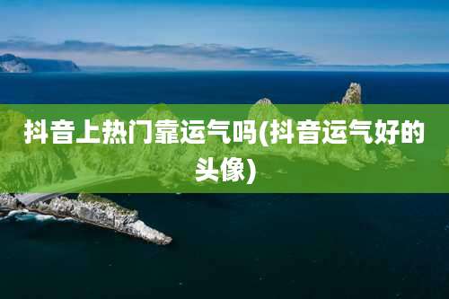 抖音上热门靠运气吗(抖音运气好的头像)