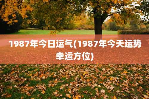 1987年今日运气(1987年今天运势幸运方位)