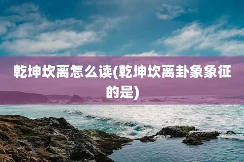 乾坤坎离怎么读(乾坤坎离卦象象征的是)