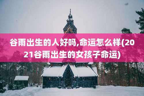 谷雨出生的人好吗,命运怎么样(2021谷雨出生的女孩子命运)