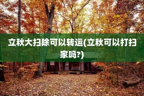 立秋大扫除可以转运(立秋可以打扫家吗?)