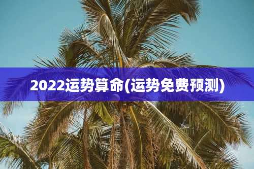 2022运势算命(运势免费预测)