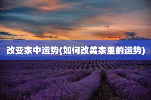 改变家中运势(如何改善家里的运势)