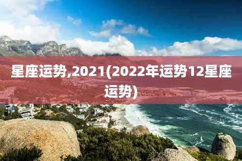 星座运势,2021(2022年运势12星座运势)