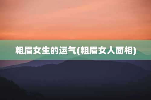 粗眉女生的运气(粗眉女人面相)