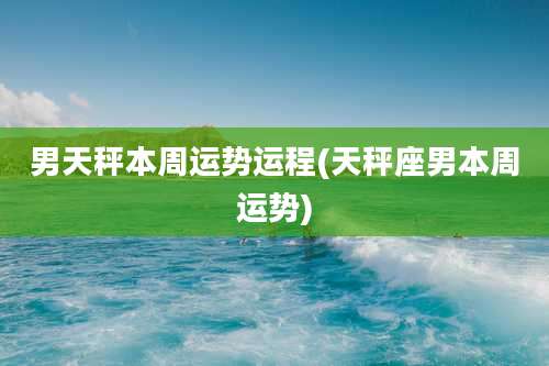 男天秤本周运势运程(天秤座男本周运势)