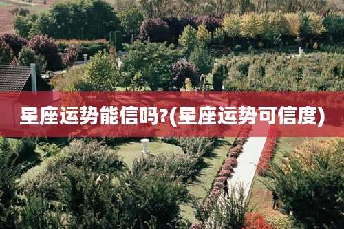 星座运势能信吗?(星座运势可信度)