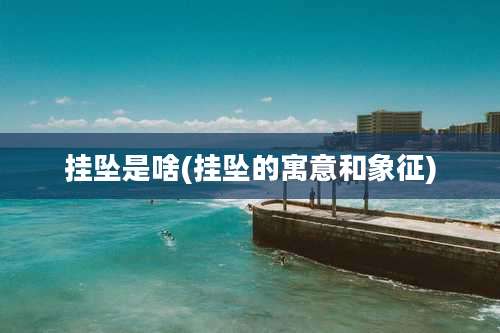 挂坠是啥(挂坠的寓意和象征)