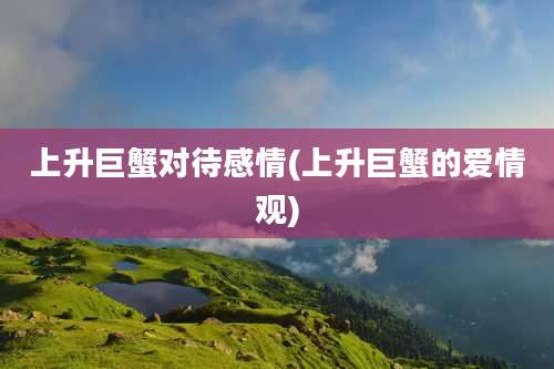 上升巨蟹对待感情(上升巨蟹的爱情观)