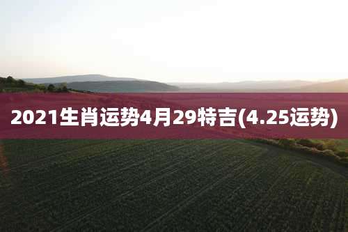 2021生肖运势4月29特吉(4.25运势)