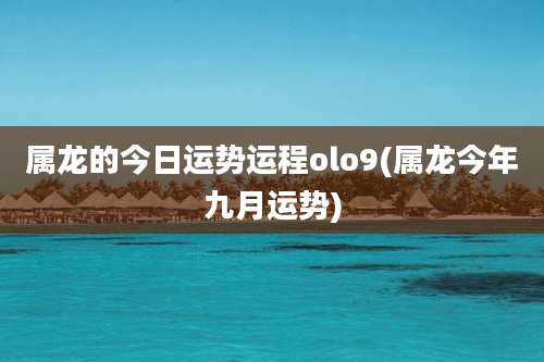 属龙的今日运势运程olo9(属龙今年九月运势)