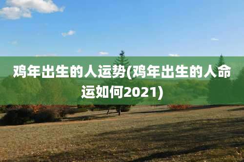 鸡年出生的人运势(鸡年出生的人命运如何2021)