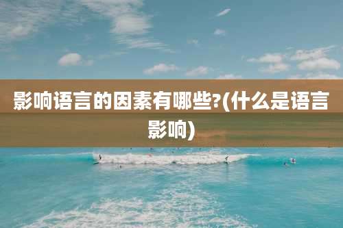 影响语言的因素有哪些?(什么是语言影响)