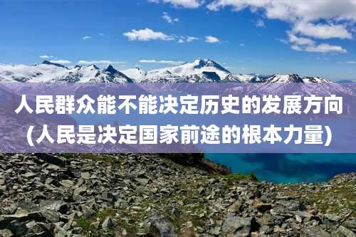 人民群众能不能决定历史的发展方向(人民是决定国家前途的根本力量)