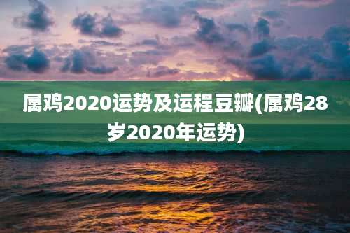 属鸡2020运势及运程豆瓣(属鸡28岁2020年运势)