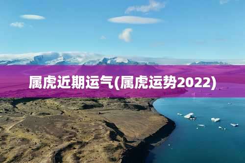 属虎近期运气(属虎运势2022)