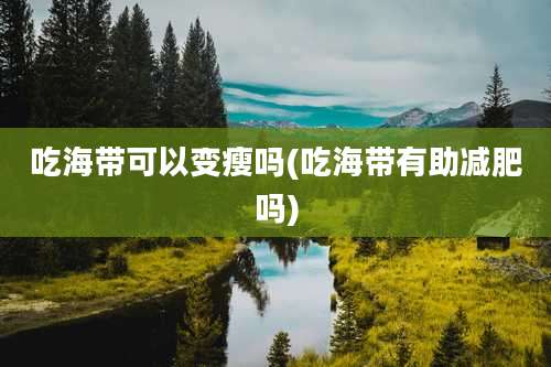 吃海带可以变瘦吗(吃海带有助减肥吗)