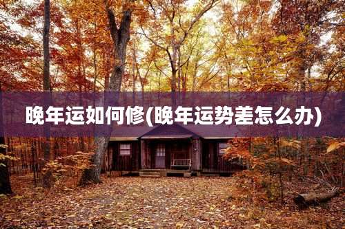 晚年运如何修(晚年运势差怎么办)
