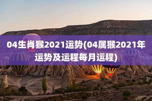 04生肖猴2021运势(04属猴2021年运势及运程每月运程)