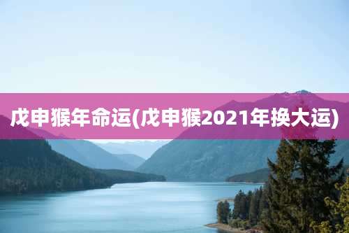 戊申猴年命运(戊申猴2021年换大运)