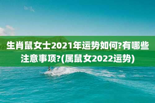 生肖鼠女士2021年运势如何?有哪些注意事项?(属鼠女2022运势)