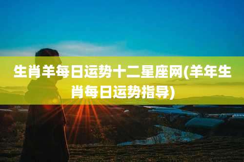 生肖羊每日运势十二星座网(羊年生肖每日运势指导)