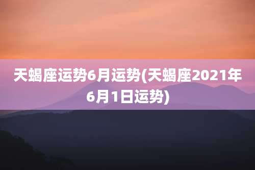天蝎座运势6月运势(天蝎座2021年6月1日运势)