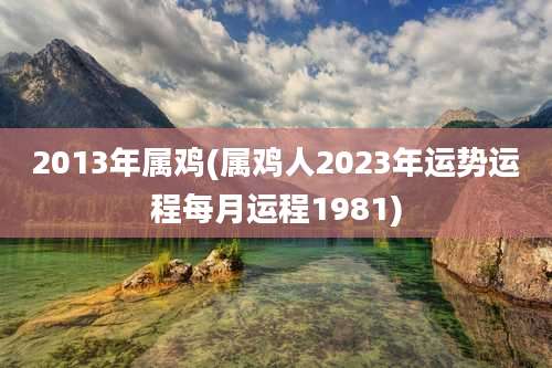 2013年属鸡(属鸡人2023年运势运程每月运程1981)