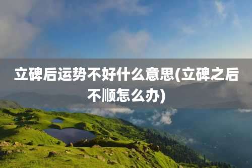 立碑后运势不好什么意思(立碑之后不顺怎么办)