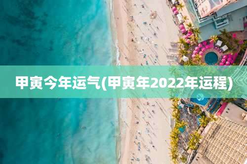 甲寅今年运气(甲寅年2022年运程)