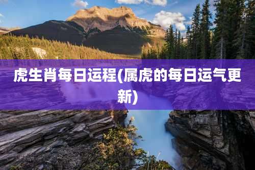 虎生肖每日运程(属虎的每日运气更新)